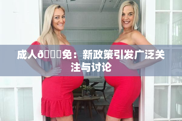 成人🔞免：新政策引发广泛关注与讨论