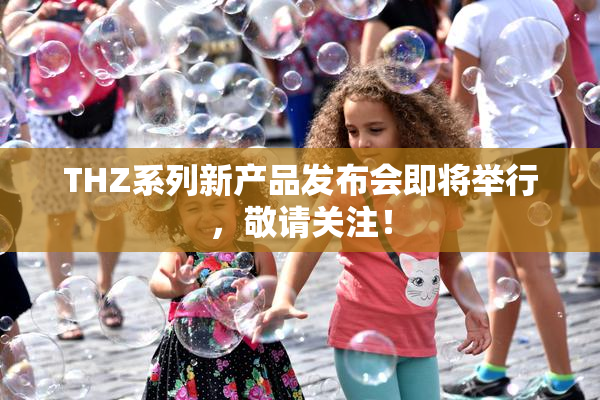 THZ系列新产品发布会即将举行，敬请关注！