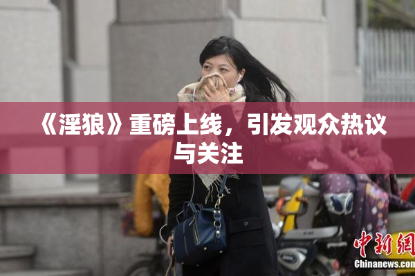 《淫狼》重磅上线，引发观众热议与关注