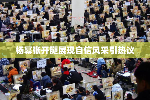 杨幂张开腿展现自信风采引热议