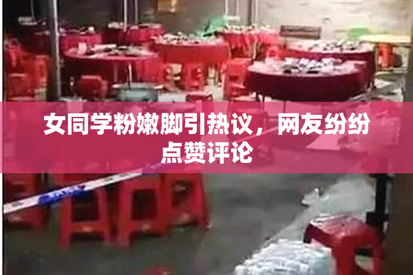 女同学粉嫩脚引热议，网友纷纷点赞评论