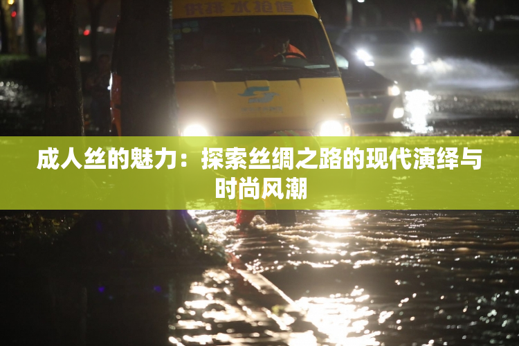 成人丝的魅力：探索丝绸之路的现代演绎与时尚风潮