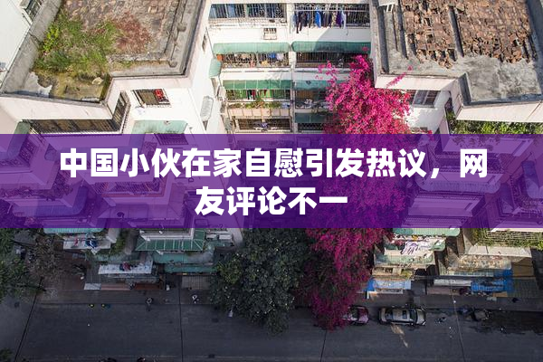 中国小伙在家自慰引发热议，网友评论不一