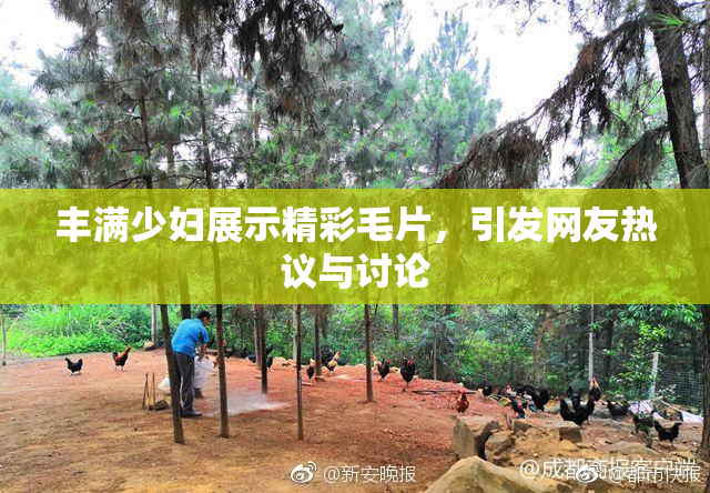 丰满少妇展示精彩毛片，引发网友热议与讨论