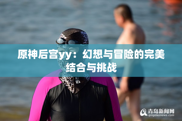 原神后宫yy：幻想与冒险的完美结合与挑战
