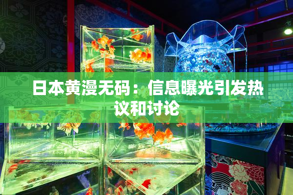 日本黄漫无码：信息曝光引发热议和讨论