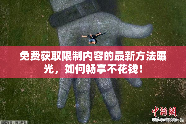免费获取限制内容的最新方法曝光，如何畅享不花钱！