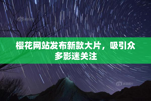 樱花网站发布新款大片，吸引众多影迷关注