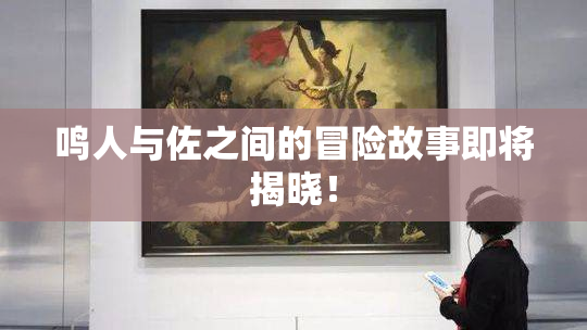 鸣人与佐之间的冒险故事即将揭晓！