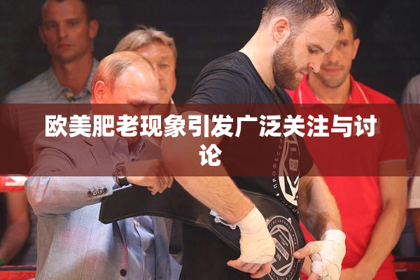 欧美肥老现象引发广泛关注与讨论