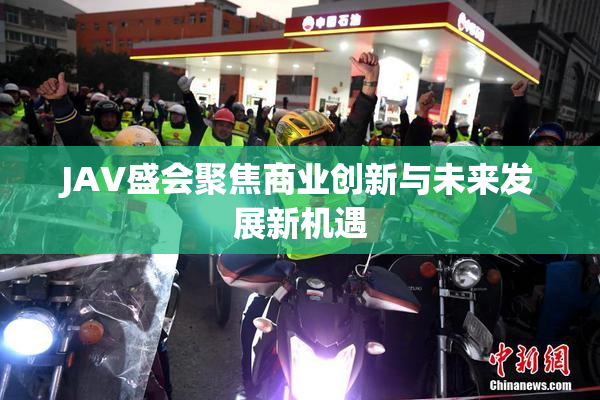 JAV盛会聚焦商业创新与未来发展新机遇