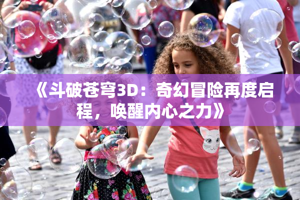 《斗破苍穹3D：奇幻冒险再度启程，唤醒内心之力》