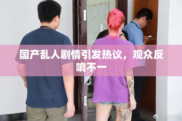 国产乱人剧情引发热议，观众反响不一