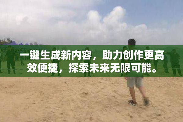 一键生成新内容，助力创作更高效便捷，探索未来无限可能。