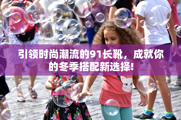 引领时尚潮流的91长靴，成就你的冬季搭配新选择!