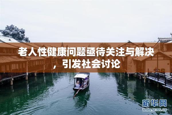 老人性健康问题亟待关注与解决，引发社会讨论