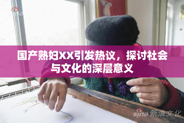 国产熟妇XX引发热议，探讨社会与文化的深层意义