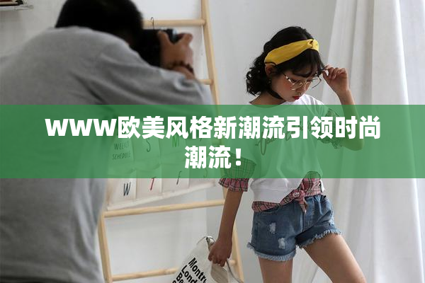WWW欧美风格新潮流引领时尚潮流！