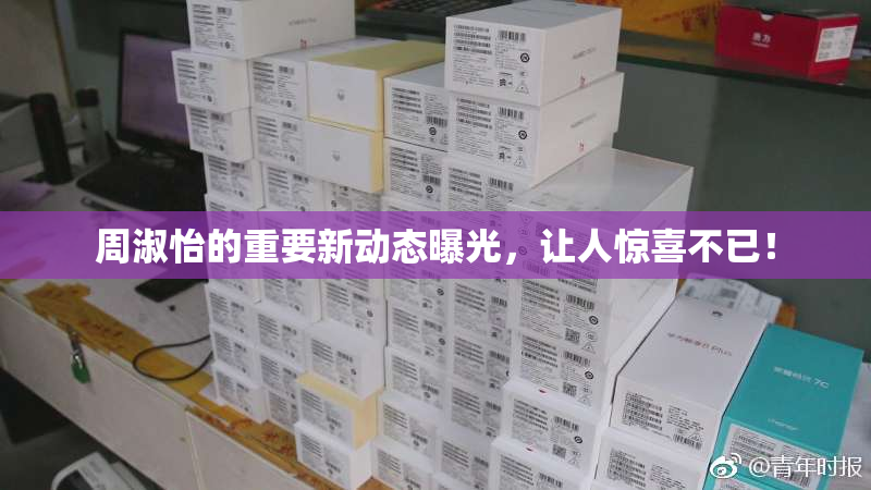周淑怡的重要新动态曝光，让人惊喜不已！