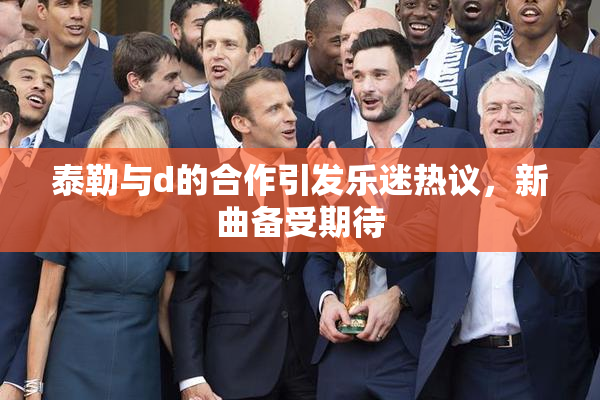 泰勒与d的合作引发乐迷热议，新曲备受期待