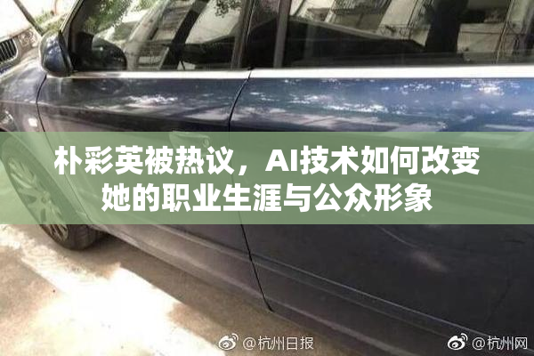 朴彩英被热议，AI技术如何改变她的职业生涯与公众形象