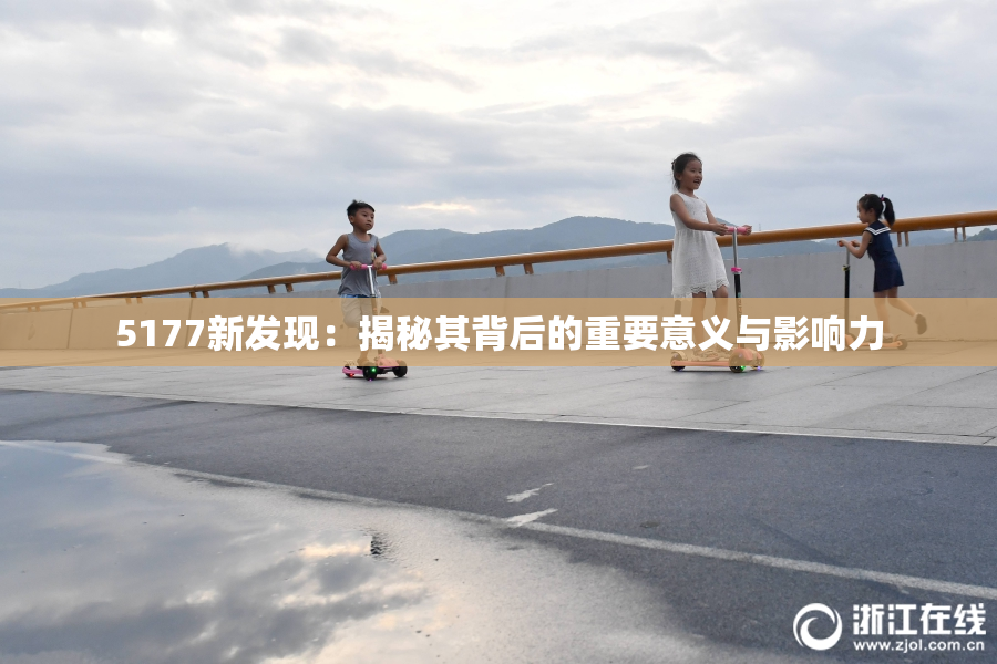 5177新发现：揭秘其背后的重要意义与影响力