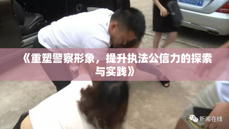 《重塑警察形象，提升执法公信力的探索与实践》