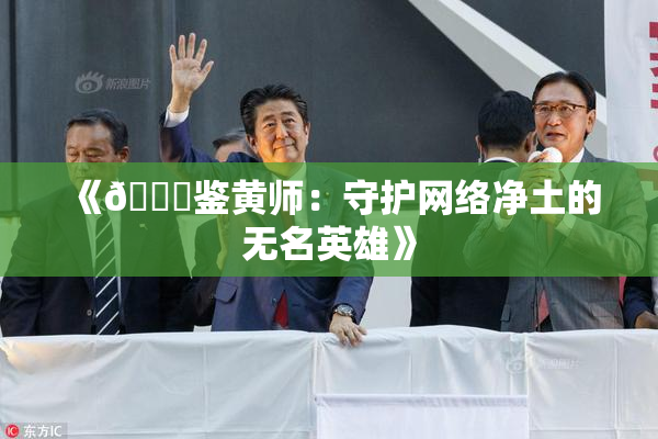 《🔞鉴黄师：守护网络净土的无名英雄》