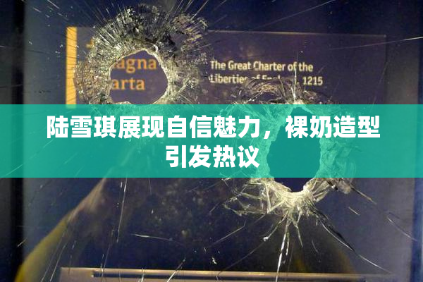 陆雪琪展现自信魅力，裸奶造型引发热议