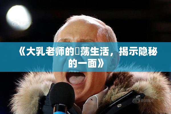 《大乳老师的婬荡生活，揭示隐秘的一面》