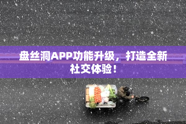 盘丝洞APP功能升级，打造全新社交体验！