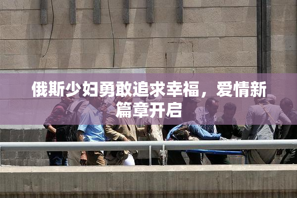 俄斯少妇勇敢追求幸福，爱情新篇章开启