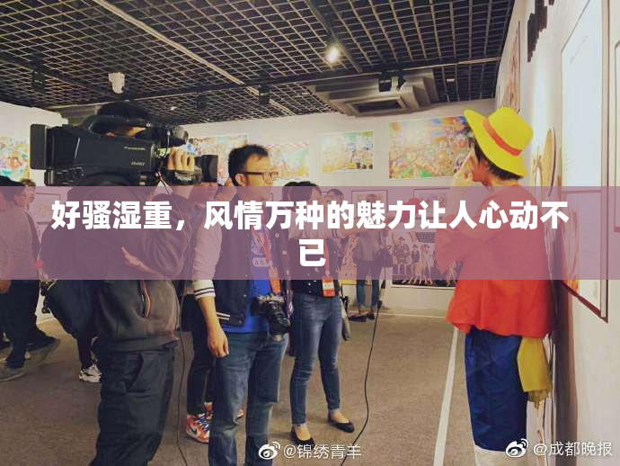 好骚湿重，风情万种的魅力让人心动不已