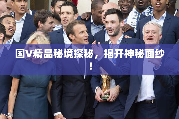 国V精品秘境探秘，揭开神秘面纱！