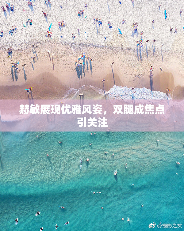 赫敏展现优雅风姿，双腿成焦点引关注