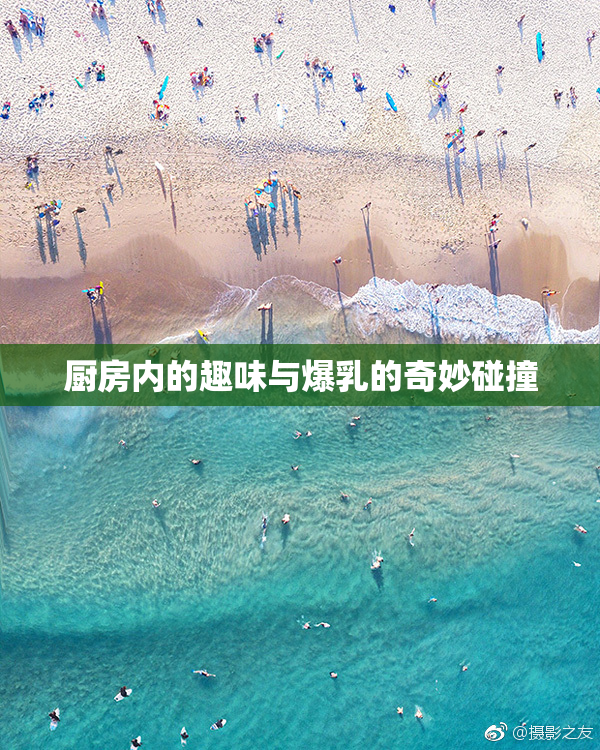 厨房内的趣味与爆乳的奇妙碰撞