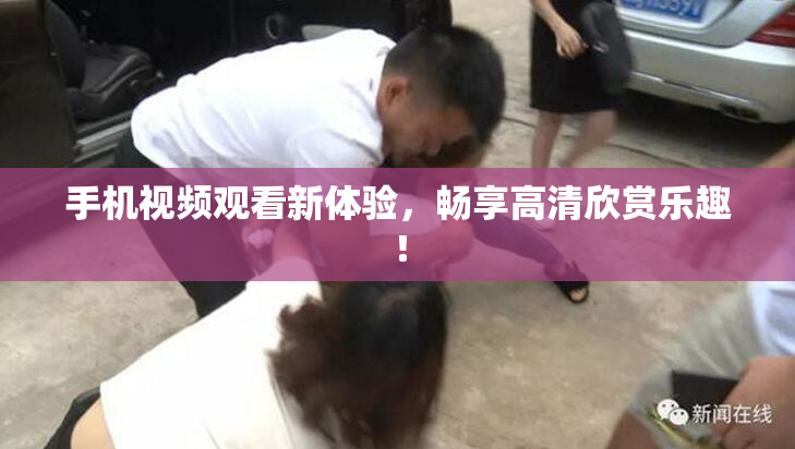 手机视频观看新体验，畅享高清欣赏乐趣！
