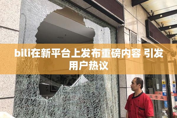 bili在新平台上发布重磅内容 引发用户热议