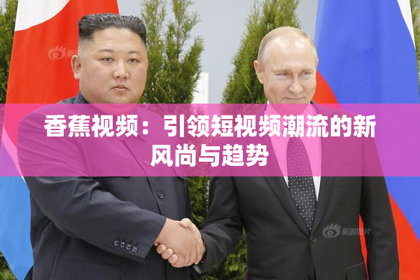 香蕉视频：引领短视频潮流的新风尚与趋势