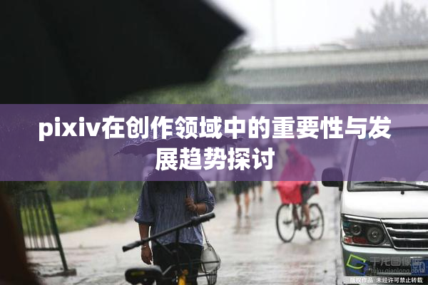 pixiv在创作领域中的重要性与发展趋势探讨