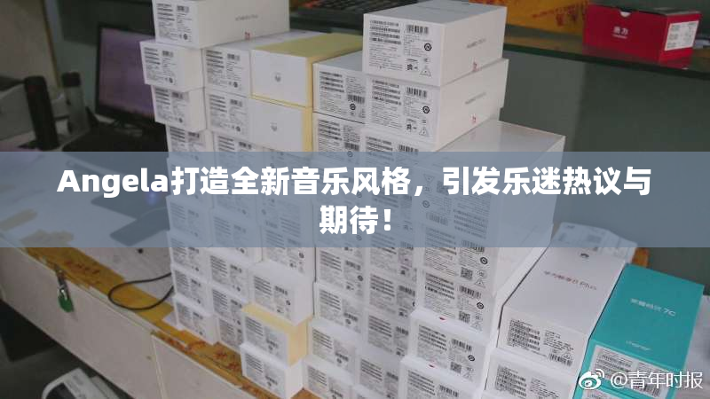 Angela打造全新音乐风格，引发乐迷热议与期待！