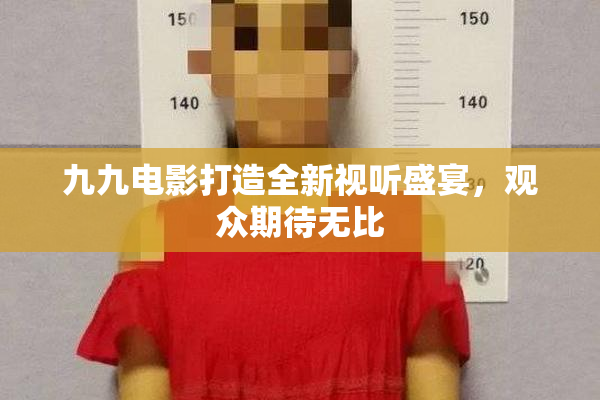 九九电影打造全新视听盛宴，观众期待无比