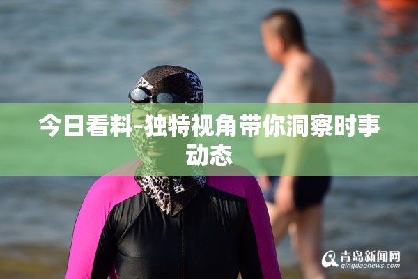 今日看料-独特视角带你洞察时事动态