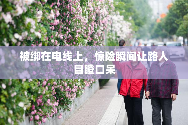 被绑在电线上，惊险瞬间让路人目瞪口呆