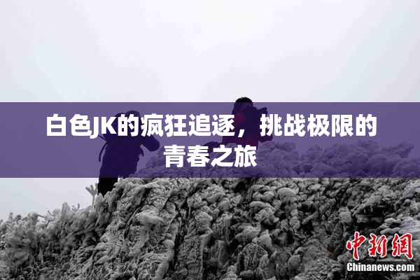 白色JK的疯狂追逐，挑战极限的青春之旅