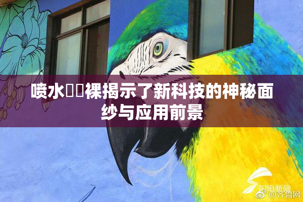 喷水❌‌裸揭示了新科技的神秘面纱与应用前景