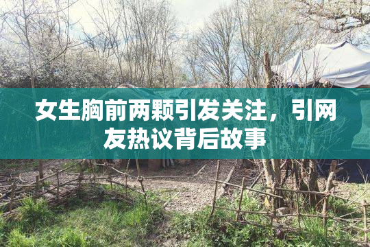女生胸前两颗引发关注，引网友热议背后故事