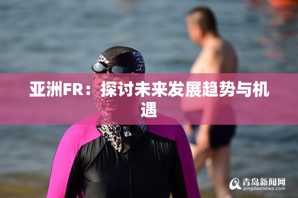 亚洲FR：探讨未来发展趋势与机遇