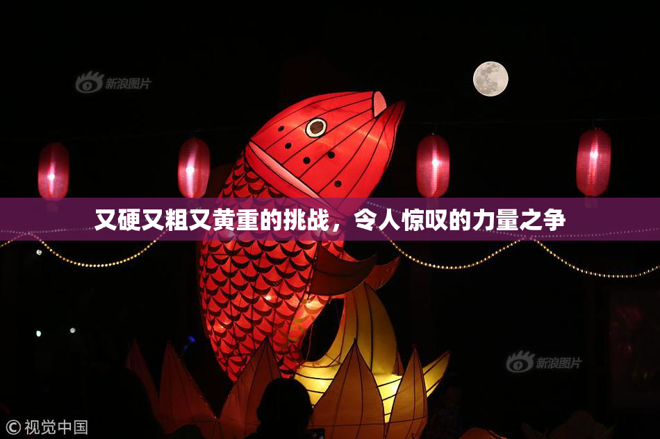 又硬又粗又黄重的挑战，令人惊叹的力量之争