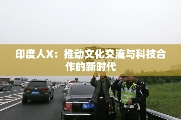 印度人X：推动文化交流与科技合作的新时代